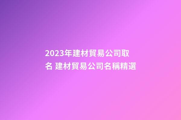 2023年建材貿易公司取名 建材貿易公司名稱精選-第1張-公司起名-玄機派